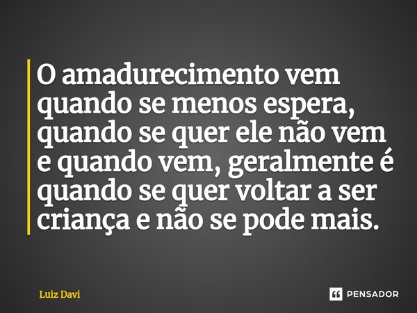 ⁠O amadurecimento vem quando se menos espera, quando se quer ele não vem e quando vem, geralmente é quando se quer voltar a ser criança e não se pode mais.... Frase de Luiz davi.