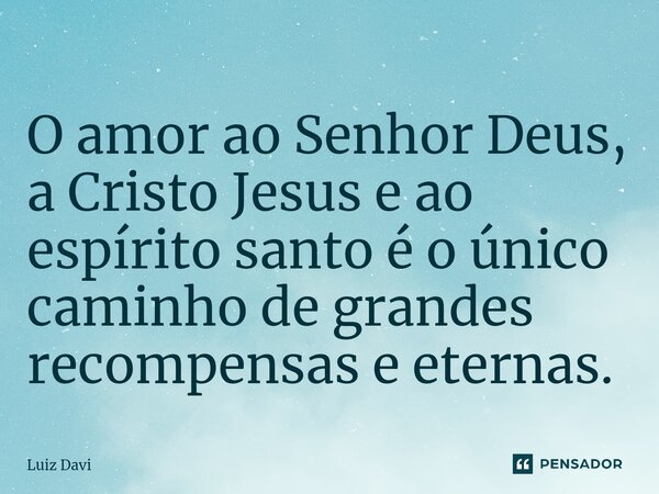 ⁠O amor ao Senhor Deus, a Cristo Jesus e ao espírito santo é o único caminho de grandes recompensas e eternas.... Frase de Luiz davi.