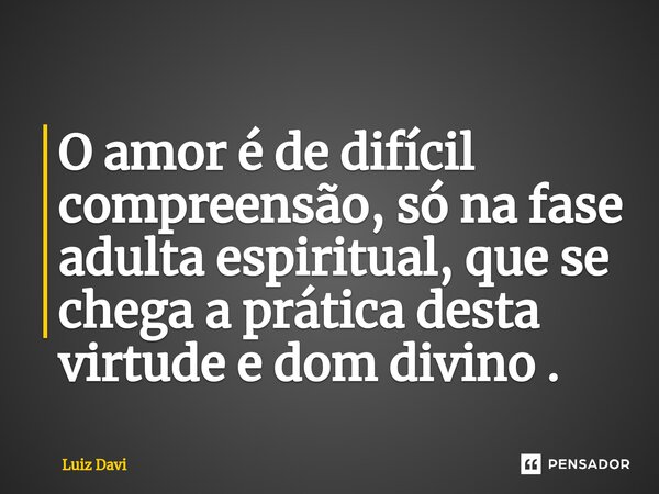 O amor é de difícil compreensão, só na fase adulta espiritual, que se chega a prática desta virtude e dom divino .⁠... Frase de Luiz davi.