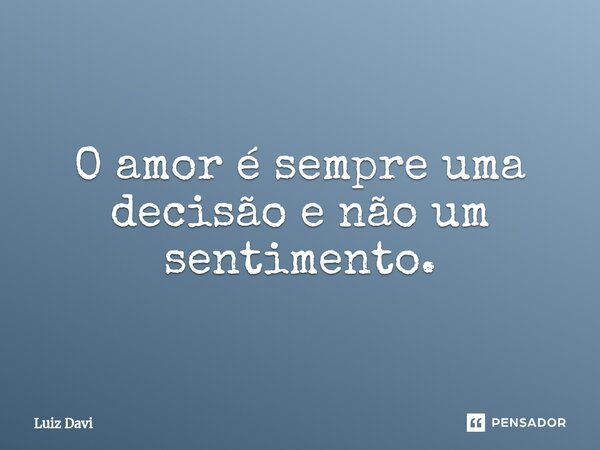 ⁠O amor é sempre uma decisão e não um sentimento.... Frase de Luiz davi.