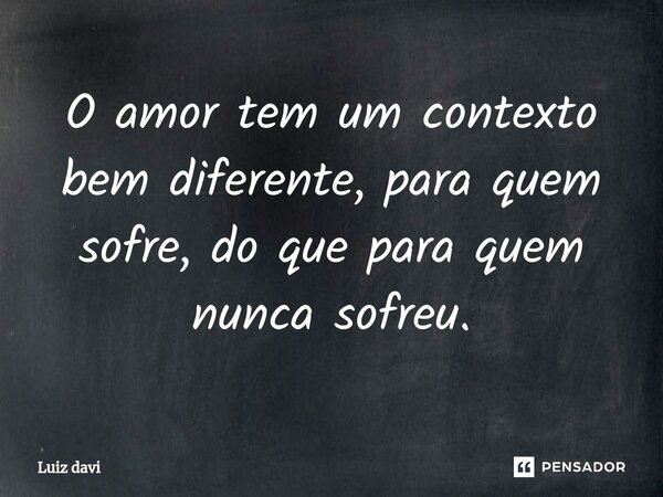 ⁠O amor tem um contexto bem diferente, para quem sofre, do que para quem nunca sofreu.... Frase de Luiz davi.