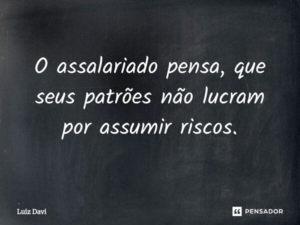 ⁠O assalariado pensa, que seus patrões não lucram por assumir riscos.... Frase de Luiz davi.