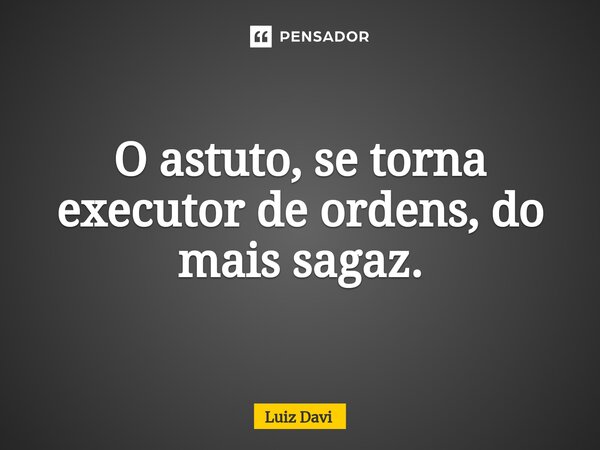 ⁠O astuto, se torna executor de ordens, do mais sagaz.... Frase de Luiz davi.