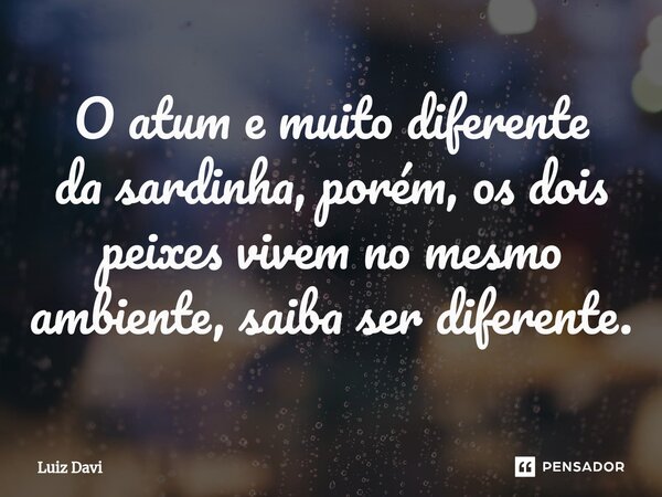 ⁠O atum e muito diferente da sardinha, porém, os dois peixes vivem no mesmo ambiente, saiba ser diferente.... Frase de Luiz davi.