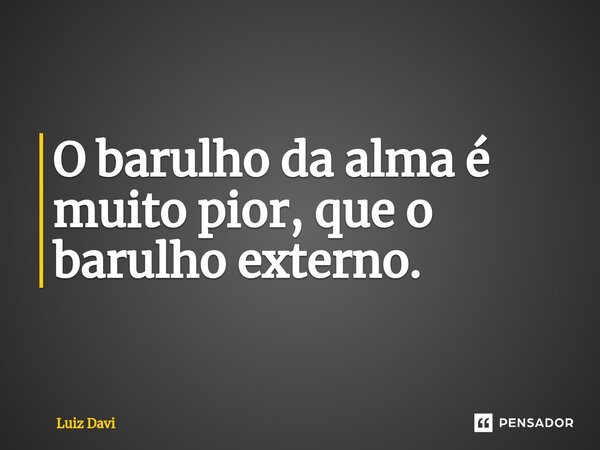 ⁠O barulho da alma é muito pior, que o barulho externo.... Frase de Luiz davi.