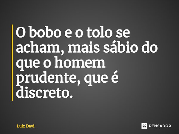 ⁠O bobo e o tolo se acham, mais sábio do que o homem prudente, que é discreto.... Frase de Luiz davi.