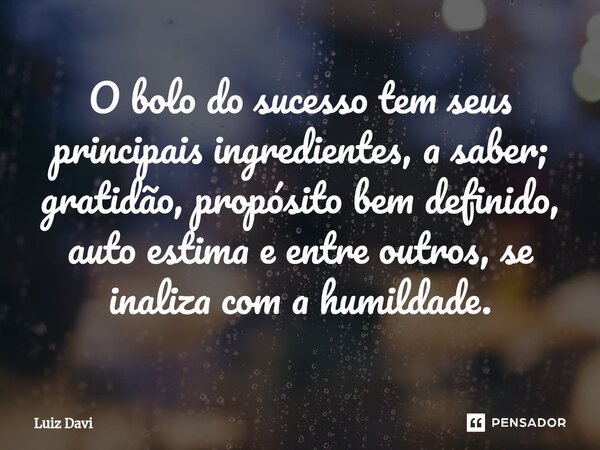 ⁠O bolo do sucesso tem seus principais ingredientes, a saber; gratidão, propósito bem definido, auto estima e entre outros, se inaliza com a humildade.... Frase de Luiz davi.