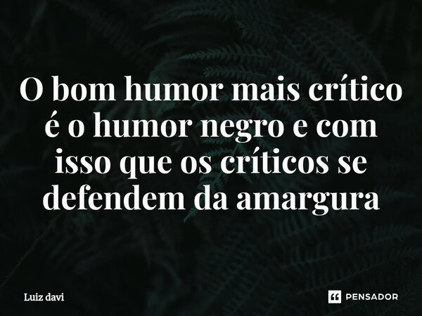 ⁠O bom humor mais crítico é o humor negro e com isso que os críticos se defendem da amargura... Frase de Luiz davi.