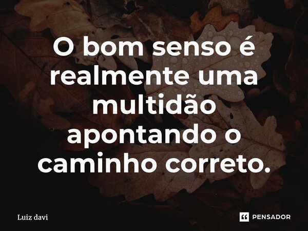 ⁠O bom senso é realmente uma multidão apontando o caminho correto.... Frase de Luiz davi.