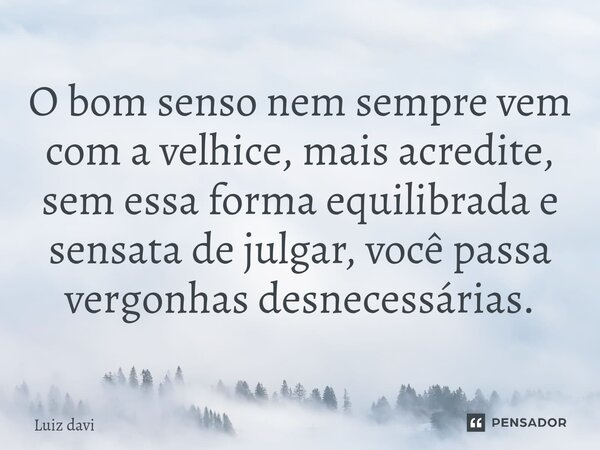 ⁠O bom senso nem sempre vem com a velhice, mais acredite, sem essa forma equilibrada e sensata de julgar, você passa vergonhas desnecessárias.... Frase de Luiz davi.