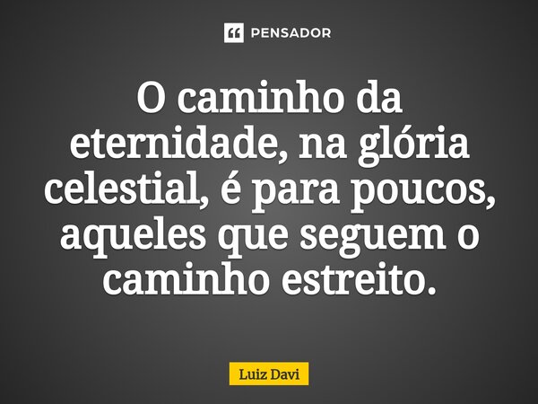 ⁠O caminho da eternidade, na glória celestial, é para poucos, aqueles que seguem o caminho estreito.... Frase de Luiz davi.