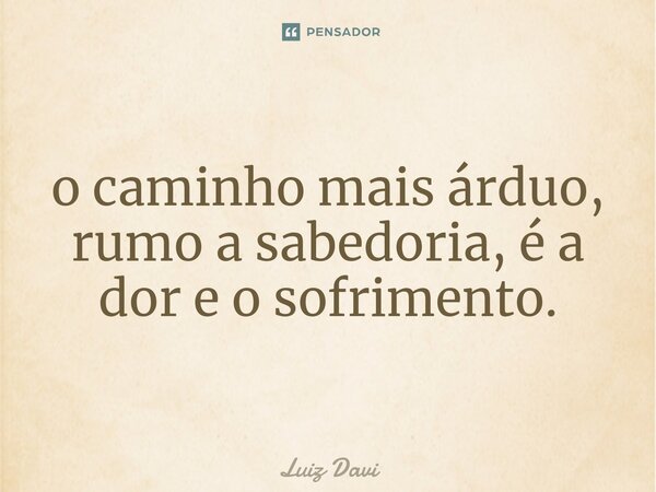 ⁠o caminho mais árduo, rumo a sabedoria, é a dor e o sofrimento.... Frase de Luiz davi.