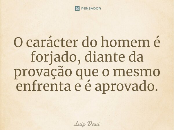 ⁠O carácter do homem é forjado, diante da provação que o mesmo enfrenta e é aprovado.... Frase de Luiz davi.