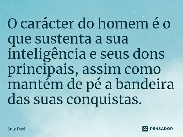 ⁠O carácter do homem é o que sustenta a sua inteligência e seus dons principais, assim como mantém de pé a bandeira das suas conquistas.... Frase de Luiz davi.