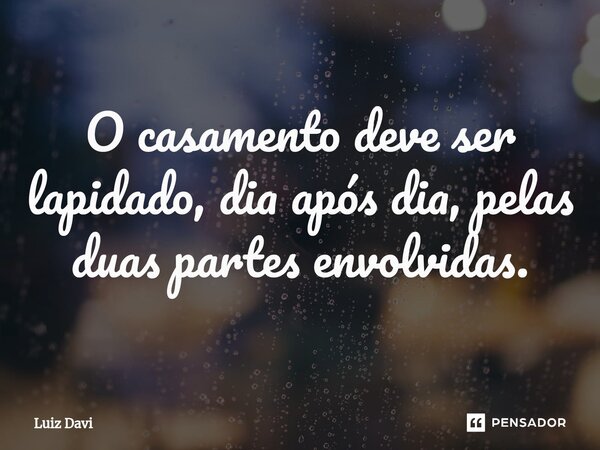 ⁠O casamento deve ser lapidado, dia após dia, pelas duas partes envolvidas.... Frase de Luiz davi.