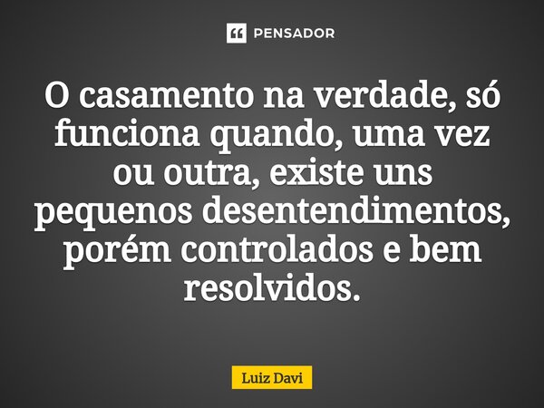 ⁠O casamento na verdade, só funciona quando, uma vez ou outra, existe uns pequenos desentendimentos, porém controlados e bem resolvidos.... Frase de Luiz davi.