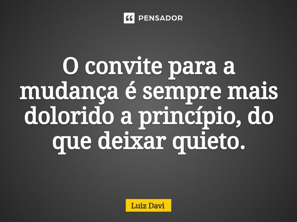 ⁠O convite para a mudança é sempre mais dolorido a princípio, do que deixar quieto.... Frase de Luiz davi.