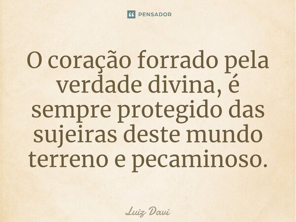 ⁠O coração forrado pela verdade divina, é sempre protegido das sujeiras deste mundo terreno e pecaminoso.... Frase de Luiz davi.