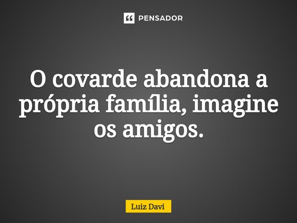 ⁠O covarde abandona a própria família, imagine os amigos.... Frase de Luiz davi.