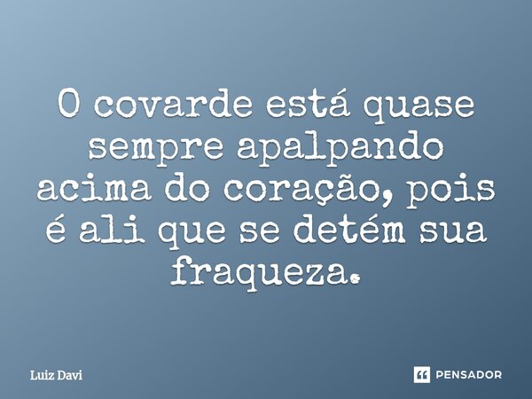 ⁠O covarde está quase sempre apalpando acima do coração, pois é ali que se detém sua fraqueza.... Frase de Luiz davi.