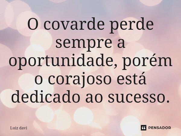 ⁠O covarde perde sempre a oportunidade, porém o corajoso está dedicado ao sucesso.... Frase de Luiz davi.