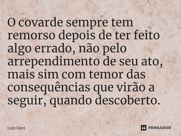 ⁠O covarde sempre tem remorso depois de ter feito algo errado, não pelo arrependimento de seu ato, mais sim com temor das consequências que virão a seguir, quan... Frase de Luiz davi.