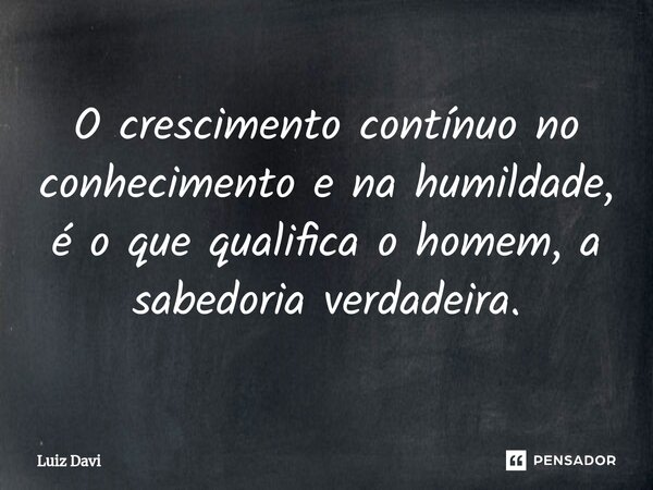 ⁠O crescimento contínuo no conhecimento e na humildade, é o que qualifica o homem, a sabedoria verdadeira.... Frase de Luiz davi.