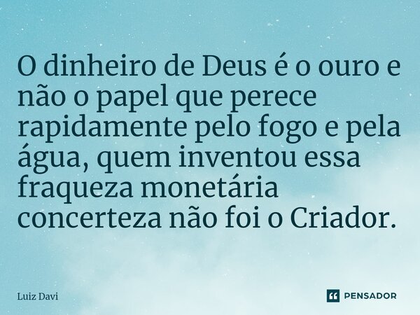 ⁠O dinheiro de Deus é o ouro e não o papel que perece rapidamente pelo fogo e pela água, quem inventou essa fraqueza monetária concerteza não foi o Criador.... Frase de Luiz davi.