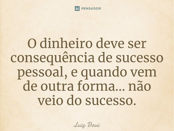 ⁠O dinheiro deve ser consequência de sucesso pessoal, e quando vem de outra forma... não veio do sucesso.... Frase de Luiz davi.