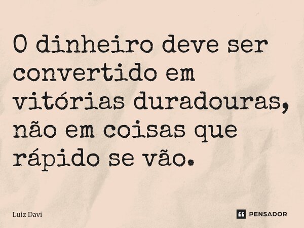 ⁠O dinheiro deve ser convertido em vitórias duradouras, não em coisas que rápido se vão.... Frase de Luiz davi.