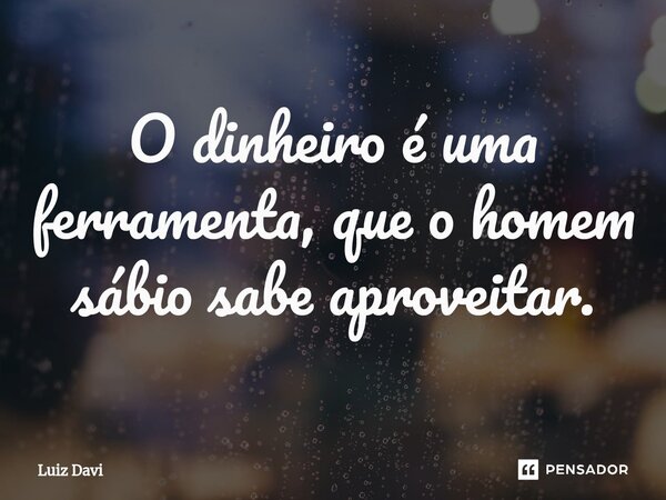 ⁠O dinheiro é uma ferramenta, que o homem sábio sabe aproveitar.... Frase de Luiz davi.