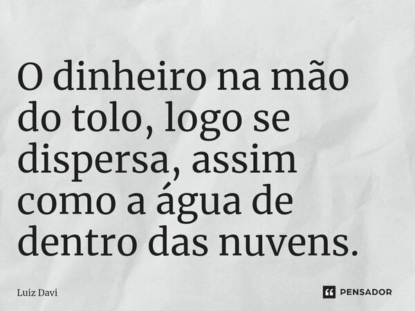 ⁠O dinheiro na mão do tolo, logo se dispersa, assim como a água de dentro das nuvens.... Frase de Luiz davi.