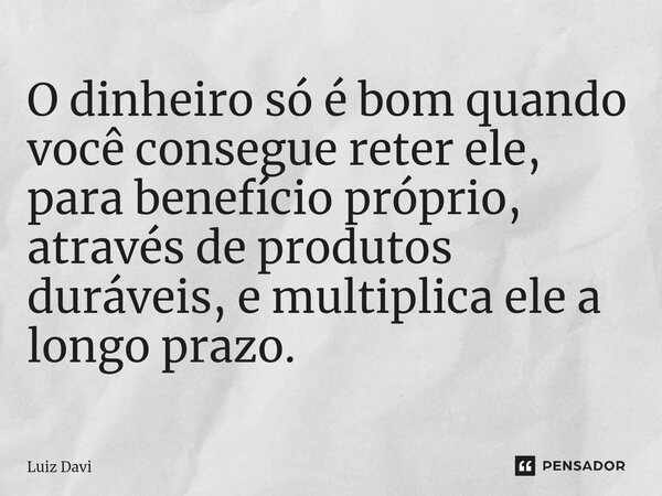 ⁠O dinheiro só é bom quando você consegue reter ele, para benefício próprio, através de produtos duráveis, e multiplica ele a longo prazo.... Frase de Luiz davi.