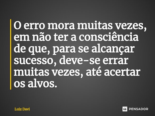 ⁠O erro mora muitas vezes, em não ter a consciência de que, para se alcançar sucesso, deve-se errar muitas vezes, até acertar os alvos.... Frase de Luiz davi.