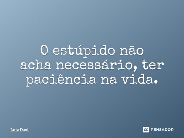 ⁠O estúpido não acha necessário, ter paciência na vida.... Frase de Luiz davi.