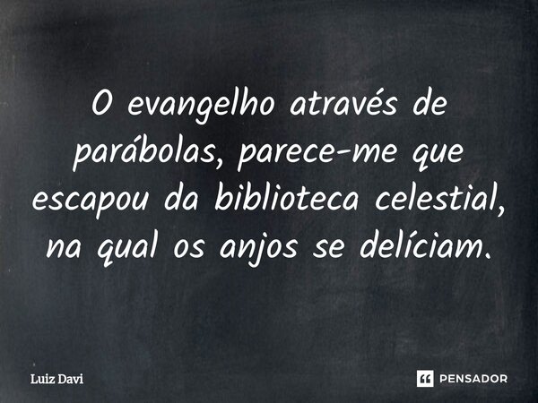 ⁠O evangelho através de parábolas, parece-me que escapou da biblioteca celestial, na qual os anjos se delíciam.... Frase de Luiz davi.