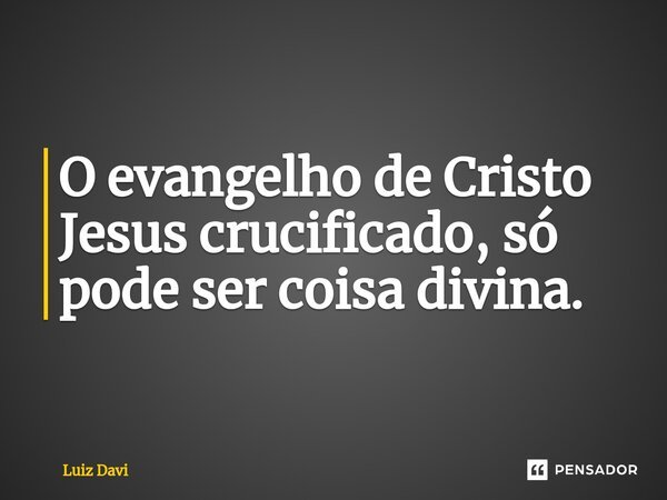 ⁠O evangelho de Cristo Jesus crucificado, só pode ser coisa divina.... Frase de Luiz davi.