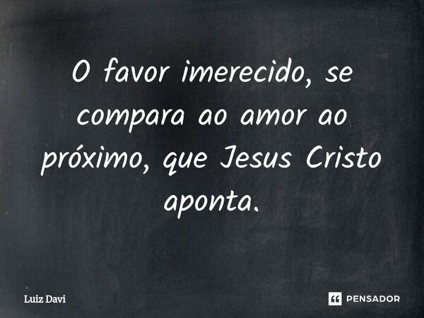 ⁠O favor imerecido, se compara ao amor ao próximo, que Jesus Cristo aponta.... Frase de Luiz davi.