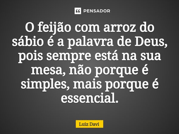 ⁠O feijão com arroz do sábio é a palavra de Deus, pois sempre está na sua mesa, não porque é simples, mais porque é essencial.... Frase de Luiz davi.