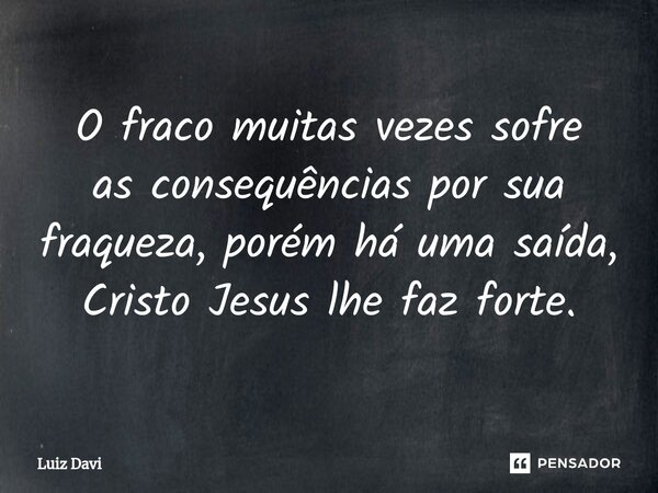 ⁠O fraco muitas vezes sofre as consequências por sua fraqueza, porém há uma saída, Cristo Jesus lhe faz forte.... Frase de Luiz davi.