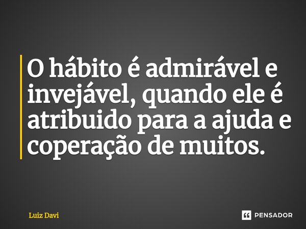 ⁠O hábito é admirável e invejável, quando ele é atribuido para a ajuda e coperação de muitos.... Frase de Luiz davi.