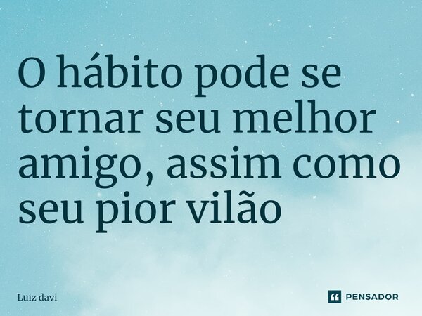 ⁠O hábito pode se tornar seu melhor amigo, assim como seu pior vilão... Frase de Luiz davi.