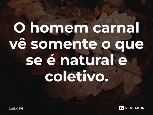 ⁠O homem carnal vê somente o que se é natural e coletivo.... Frase de Luiz davi.