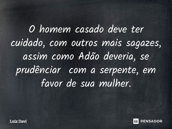 ⁠O homem casado deve ter cuidado, com outros mais sagazes, assim como Adão deveria, se prudênciar com a serpente, em favor de sua mulher.... Frase de Luiz davi.