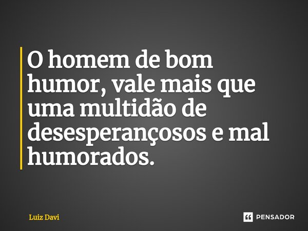 ⁠O homem de bom humor, vale mais que uma multidão de desesperançosos e mal humorados.... Frase de Luiz davi.