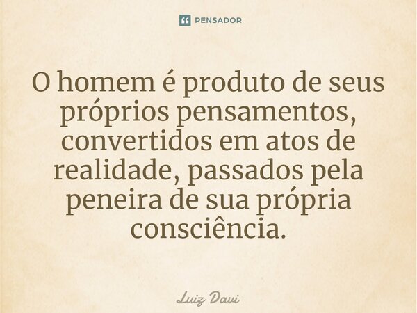 ⁠O homem é produto de seus próprios pensamentos, convertidos em atos de realidade, passados pela peneira de sua própria consciência.... Frase de Luiz davi.