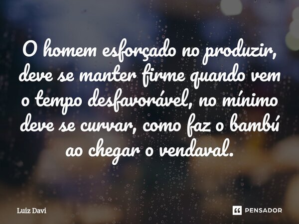 ⁠O homem esforçado no produzir, deve se manter firme quando vem o tempo desfavorável, no mínimo deve se curvar, como faz o bambú ao chegar o vendaval.... Frase de Luiz davi.