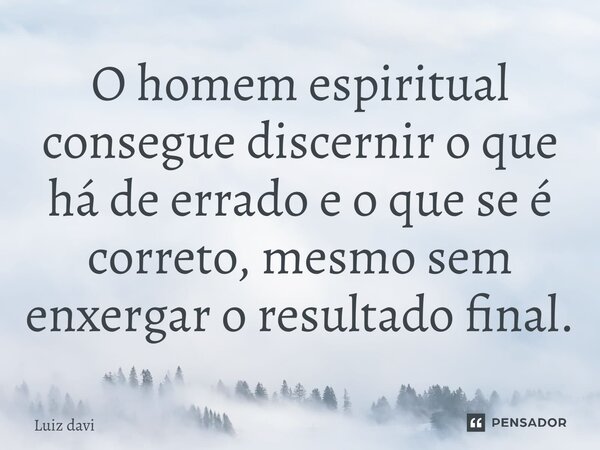 ⁠O homem espiritual consegue discernir o que há de errado e o que se é correto, mesmo sem enxergar o resultado final.... Frase de Luiz davi.