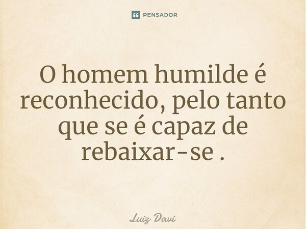 O homem humilde é reconhecido, pelo tanto que se é capaz de rebaixar-se .⁠... Frase de Luiz davi.