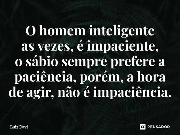 ⁠O homem inteligente as vezes, é impaciente, o sábio sempre prefere a paciência, porém, a hora de agir, não é impaciência.... Frase de Luiz davi.